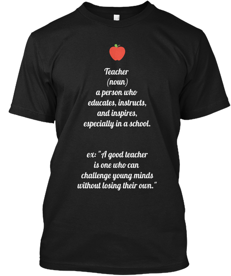 Teacher 
(Noun)
A Person Who 
Educates, Instructs,
And Inspires,
Especially In A School.


Ex: "A Good Teacher
Is One... Black T-Shirt Front