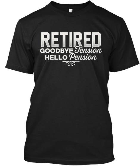 Retired Goodbye Tension Hello Pension  Black T-Shirt Front