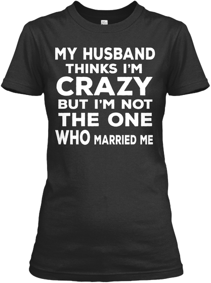 My Husband Thinks I'm Crazy But I'm Not The One Who Married Me Black áo T-Shirt Front