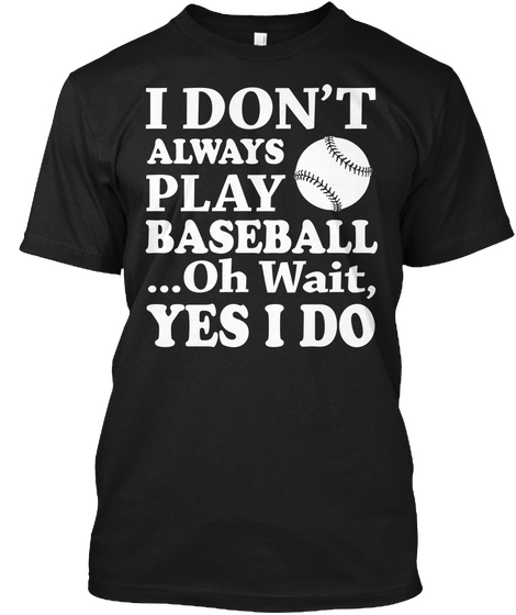 I Don't Always Play Baseball
...Oh Wait,
Yes I Do Black T-Shirt Front