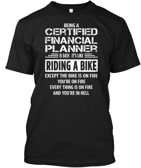 Being A Certified Financial Planner Is Easy. It's Like Riding A Bike Except The Bike Is On Fire You're On Fire Every... Black T-Shirt Front
