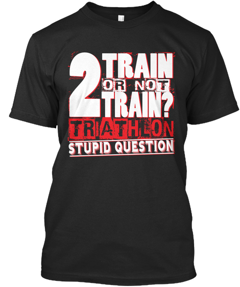 2train Or Not Train Trathlon Stupid Question Black T-Shirt Front