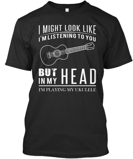 I Might Look Like I'm Listening To You But In My Head I'm Playing My Ukulele Black T-Shirt Front