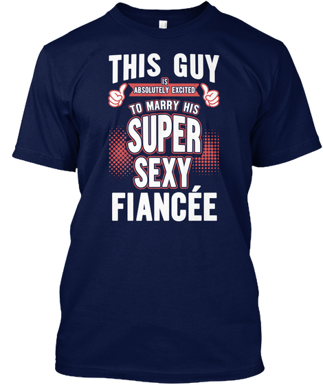 This Guy Is Absolutely Excited To Marry His Super Sexy Fiancee Navy T-Shirt Front