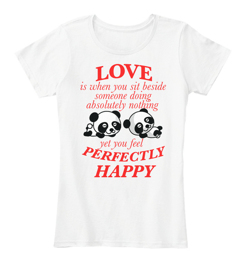 Love Is When You Sit Beside Someone Doing Absolutely Nothing Yet You Feel Perfectly Happy White Camiseta Front