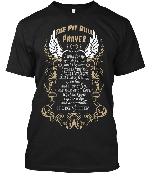 The Pit Bull Prayer I Wish For No One Else To Be Hurt The Way Humans Hurt Me.I Hope They Learn  That I Have Feeling,I... Black T-Shirt Front