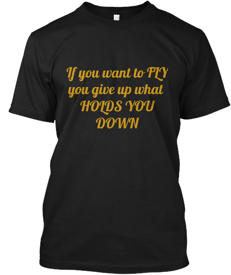If You Want To Fly
You Give Up What 
Holds You
Down Black áo T-Shirt Front