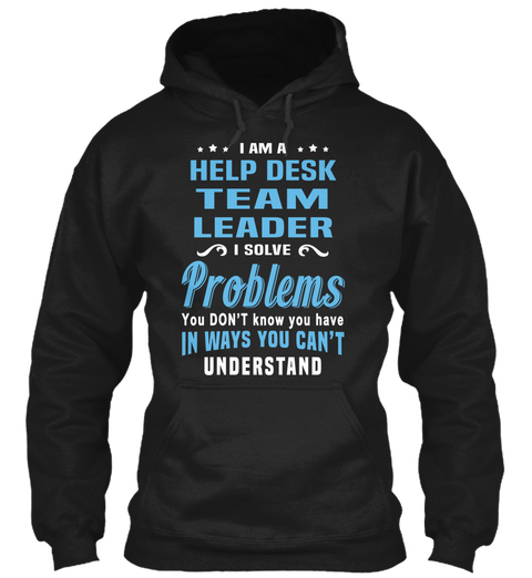 I Am A Help Desk Team Leader I Solve Problems You Don't Know You Have In Ways You Can't Understand Black T-Shirt Front