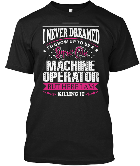 I Never Dreamed I'd Grow Up To Be A Super Cute Machine Operator But Here I Am Killing It Black Maglietta Front