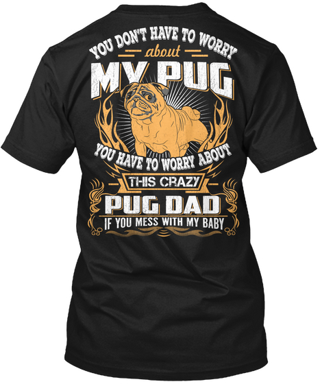 You Don't Have To Worry About My Pug You Have To Worry About This Crazy Pug Dad If You Mess With My Baby Black T-Shirt Back