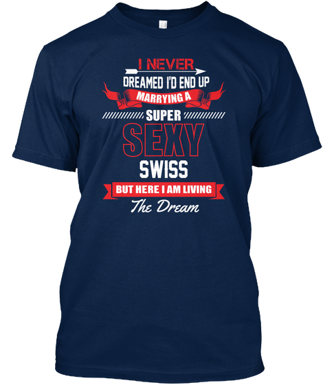 I Never Dreamed I'd End Up Marrying A Super Sexy Swiss But Here I Am Living The Dream Navy T-Shirt Front