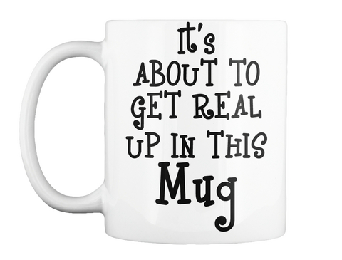 It's About To Get Real Up In This Mug White áo T-Shirt Front