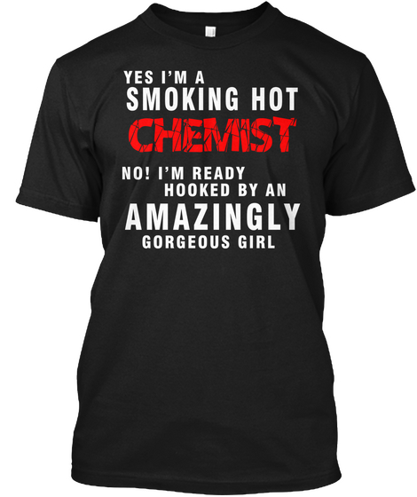 Yes I'm A Smoking Hot Chemist No! I'm Ready Hooked By An Amazingly Gorgeous Girl Black T-Shirt Front