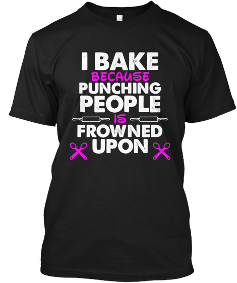 I Bake Because Punching People Is Frowned Upon Black T-Shirt Front