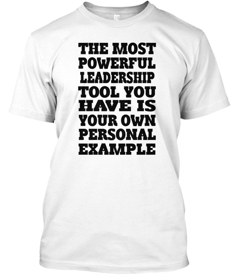 The Most Powerful Leadership Tool You Have Is Your Own Personal Example White T-Shirt Front