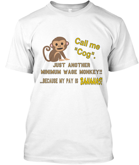 Call Me
"Cog". Just Another
Minimum Wage Monkey!! Bananas! ...Because My Pay Is  White T-Shirt Front