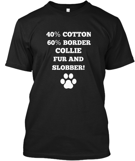 40% Cotton 60% Border Collie Fur And Slobber! Black T-Shirt Front