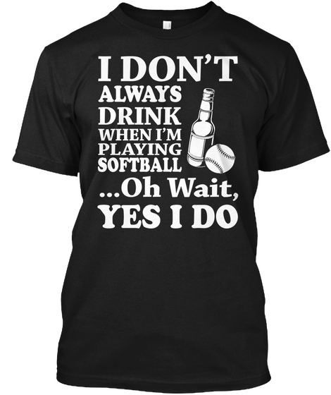 I Don't Always Drink When I'm Playing Softball ...Oh Wait, Yes I Do Black T-Shirt Front