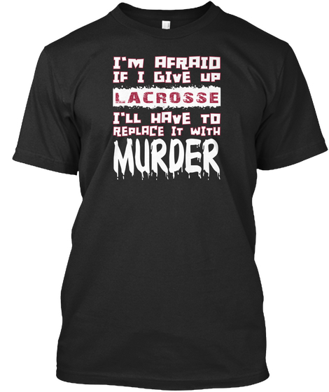 I'm Afraid If I Give Up Lacrosse I'll Have To Replace It With Murder Black T-Shirt Front