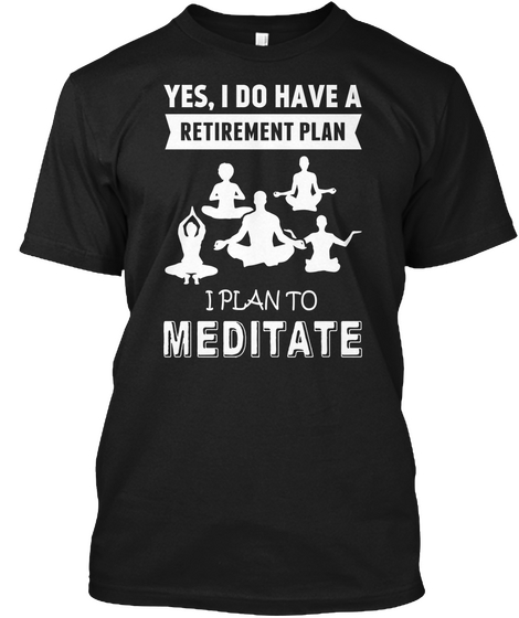 Yes, I Do Have A Retirement Plan I Plan To Meditate Black T-Shirt Front