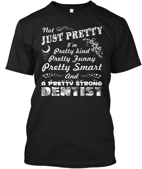 Not Just Pretty I'm Pretty Kind Pretty Funny Pretty Smart And A Pretty Strong Dentist Black T-Shirt Front