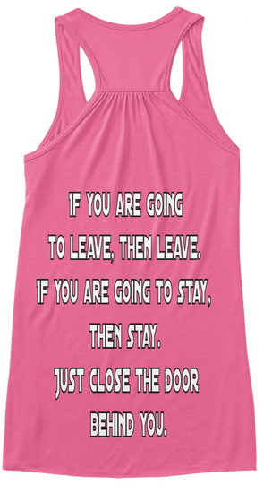 If You Are Going 
To Leave, Then Leave. 
If You Are Going To Stay, 
Then Stay. 
Just Close The Door 
Behind You. Neon Pink T-Shirt Back