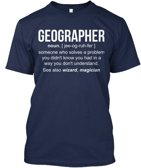 Geographer Noun.[Jee Og Ruh Fer] Someone Who Solves A Problem You Didn't Know You Had In A Way You Don't Understand.... Navy T-Shirt Front