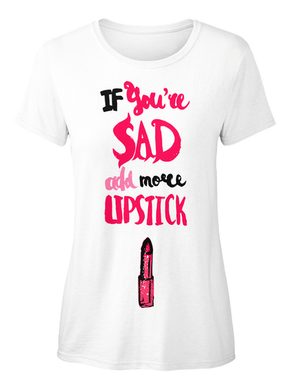 If You're Sad Add More Lipstick White T-Shirt Front