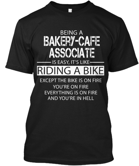 Being A Bakery Cafe Associateis Easy It's Like Riding A Bike Except The Bike Is On Fire And Youre On Fire And... Black T-Shirt Front