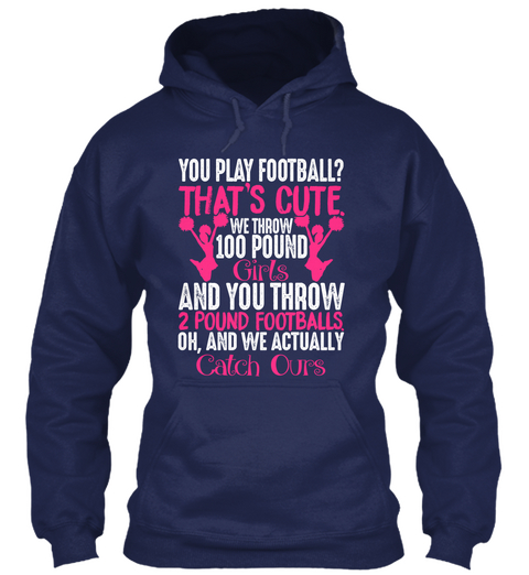 You Play Football? That's Cute.We Throw 100 Pound Girls And You Throw 2 Pounds Footballs.Oh,And We Actually Catch Ours Navy áo T-Shirt Front
