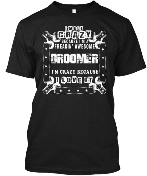 I'm Not Crazy Because Im A Freakin Awesome Groomer I'm Crazy Because I Love It Black T-Shirt Front