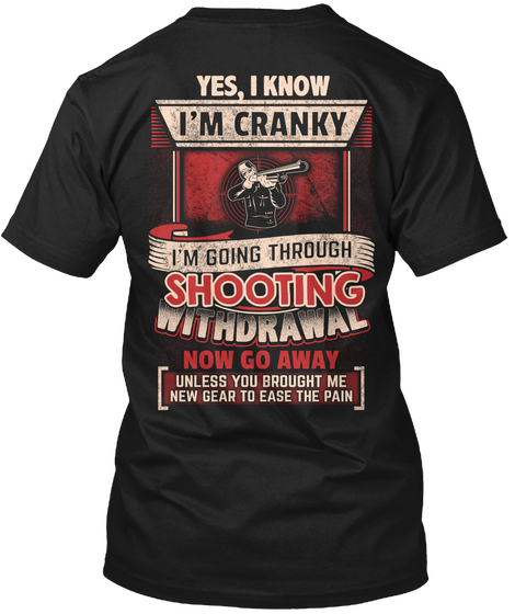 Yes, I Know I'm Cranky I'm Going Through Shooting Withdrawal Now Go Away Unless You Brought Me New Gear To Ease The Pain Black T-Shirt Back