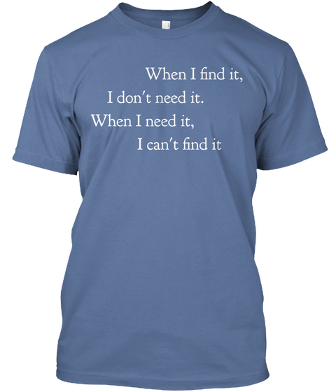 When I Find It, I Don't Need It, When I Need It, I Can't Find It Denim Blue T-Shirt Front