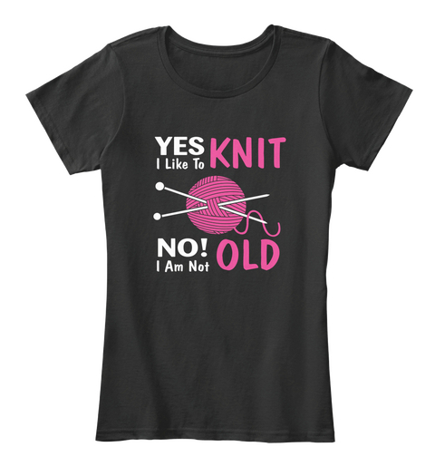 Yes I Like To Knit No I Am Not Old Black T-Shirt Front