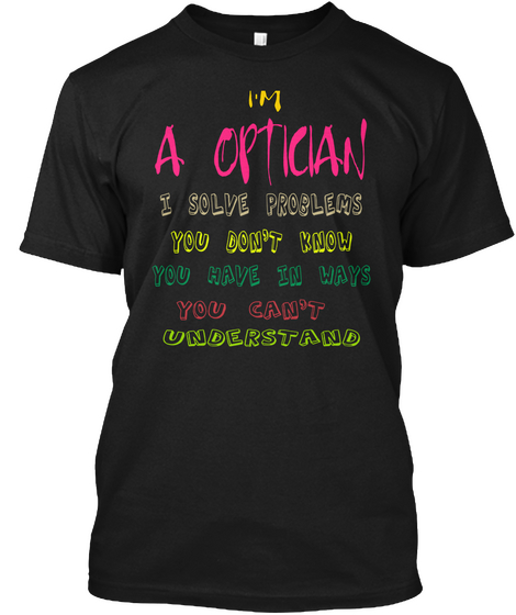 I'm A Optician I Solve Problems You Don't Know You Have In Ways You Can't Understand Black Camiseta Front