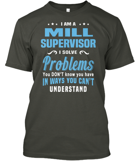 I Am A Mill Supervisor I Solve Problems You Don't Know You Have In Ways You Can't Understand Smoke Gray T-Shirt Front