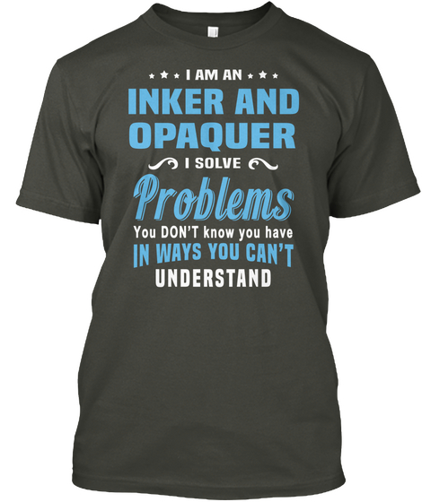 I Am An Inker And Opaquer I Solve Problems You Don't Know You Have In Ways You Can't Understand Smoke Gray T-Shirt Front