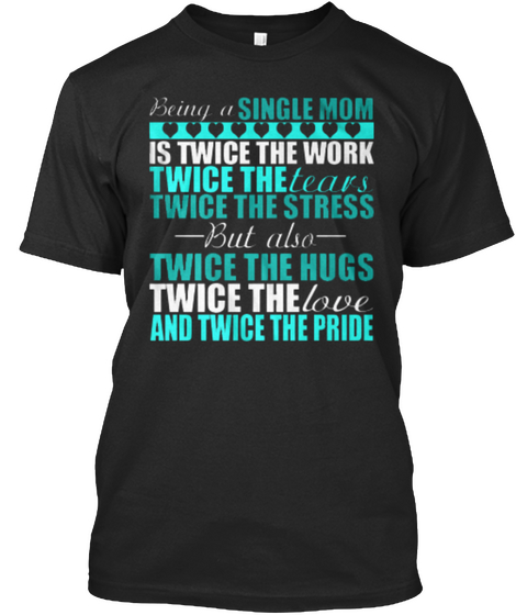 Being A Single Mom Is Twice The Work Twice The Tears Twice The Stress But Also Twice The Hugs Twice The Love And ... Black T-Shirt Front