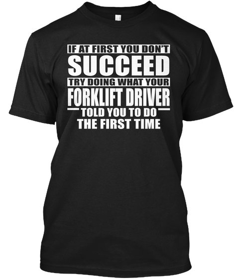 If At First You Don't Succeed Try Doing What Your Forklift Driver Told You To Do The First Time Black T-Shirt Front