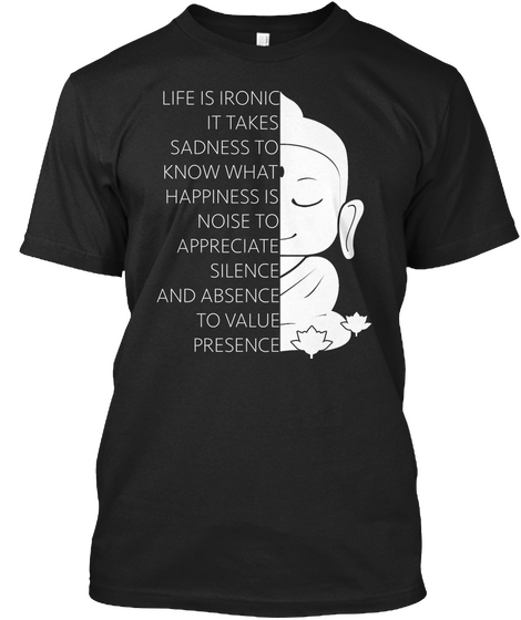 Life Is Ironic It Takes Sadness To Know What Happiness Is Noise To Appreciate Silence And Absence To Value Presence  Black Camiseta Front