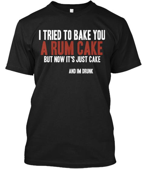 I Tried To Bake You A Rum Cake But Now It's Just Cake And Im Drunk Black T-Shirt Front