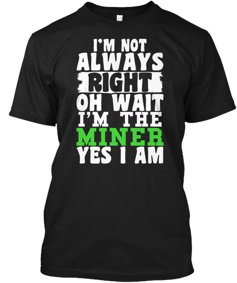 I'm Not Always Right Oh Wait I'm The Miner Yes I Am Black T-Shirt Front