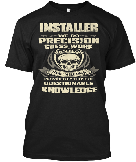 Installer We Do Precision Guess Work Based On Unreliable Data Provided By Those Of Questionable Knowledge Black T-Shirt Front