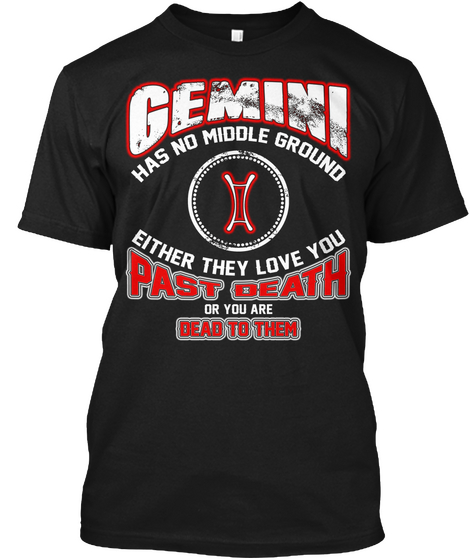 Gemini Has No Middle Ground Either They Love You Past Death Or You Are Dead To Them Black T-Shirt Front