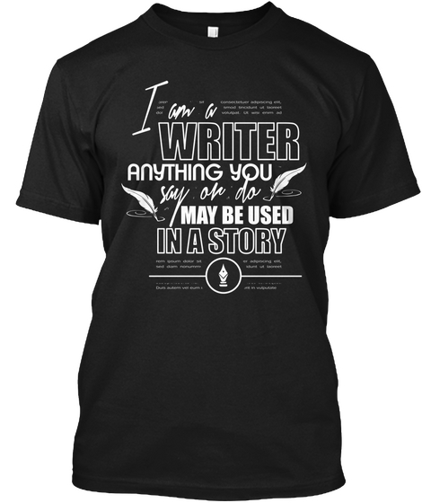 I Am A Writer Anything You Say Or Do May Be Used In A Story  Black T-Shirt Front