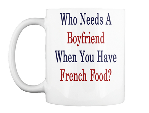 Mug   Who Needs A Boyfriend When You Have French Food? White T-Shirt Front
