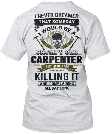 I Never Dreamed That Someday I Would Be A Grumpy Old Carpenter But Here I Am Killing It And Complaining All Day Long Ash T-Shirt Back