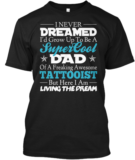 I Never Dreamed I'd Grow Up To Be A Super Cool Dad Of A Freaking Awesome Tattooist But Here I Am Living The Dream Black T-Shirt Front