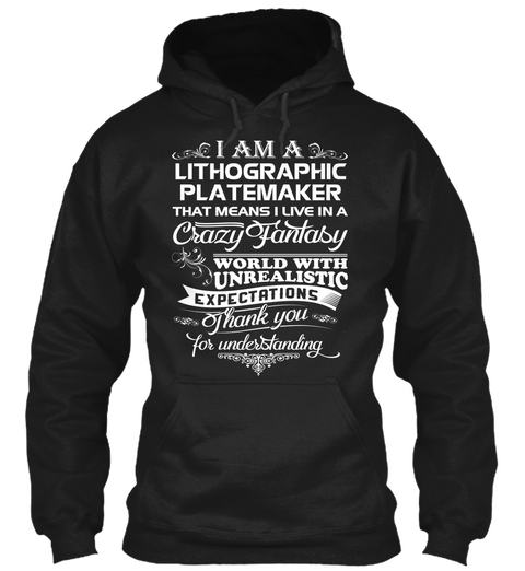 I Am A Lithographic Platemaker That Means I Live In A Crazy Fantasy World With Unrealistic Expectations Thank You For... Black T-Shirt Front