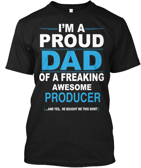 I'm A Proud Dad Of A Freaking Awesome Producer And Yes, He Bought Me This Shirt Black T-Shirt Front